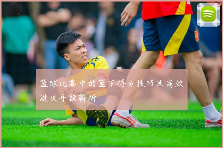 篮球比赛中的篮下得分技巧及高效进攻手段解析