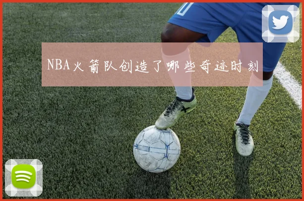 NBA火箭队创造了哪些奇迹时刻