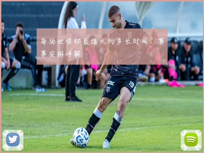 每场世俱杯直播大约多长时间?赛事安排详解