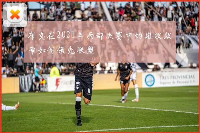 布克在2021年西部决赛中的进攻效率如何领先联盟