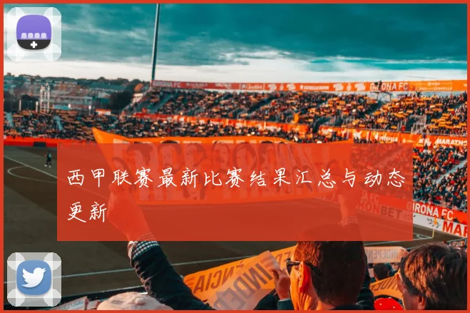 西甲联赛最新比赛结果汇总与动态更新