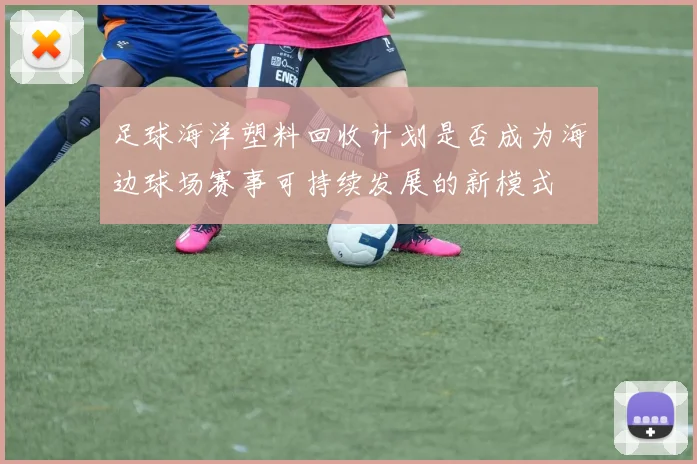 足球海洋塑料回收计划是否成为海边球场赛事可持续发展的新模式