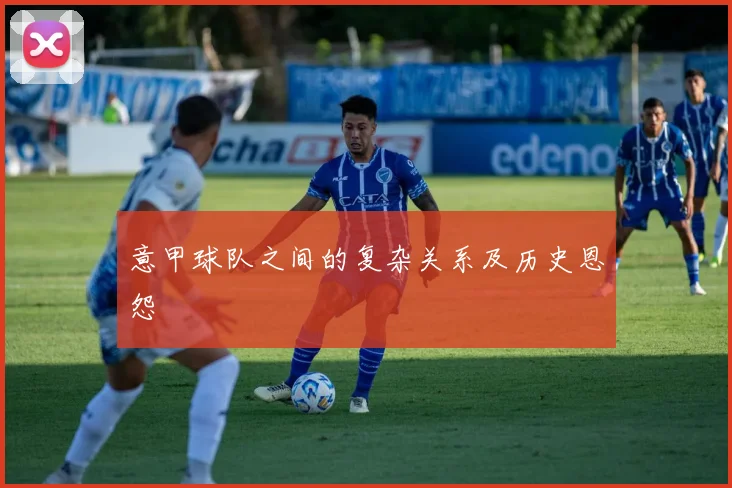 意甲球队之间的复杂关系及历史恩怨