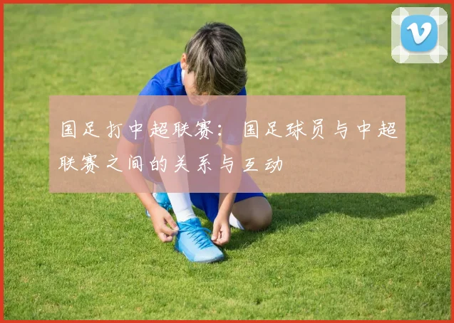国足打中超联赛：国足球员与中超联赛之间的关系与互动