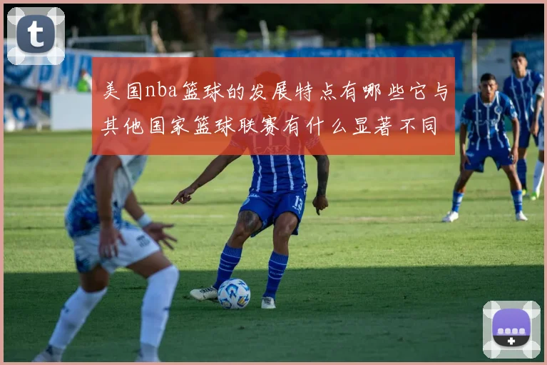 美国nba篮球的发展特点有哪些它与其他国家篮球联赛有什么显著不同