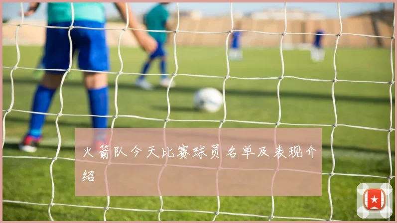 火箭队今天比赛球员名单及表现介绍