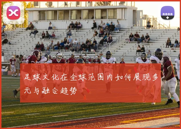足球文化在全球范围内如何展现多元与融合趋势