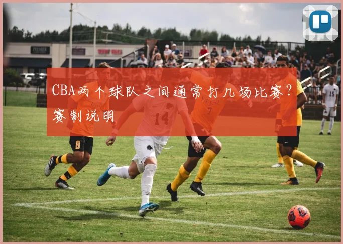 CBA两个球队之间通常打几场比赛?赛制说明