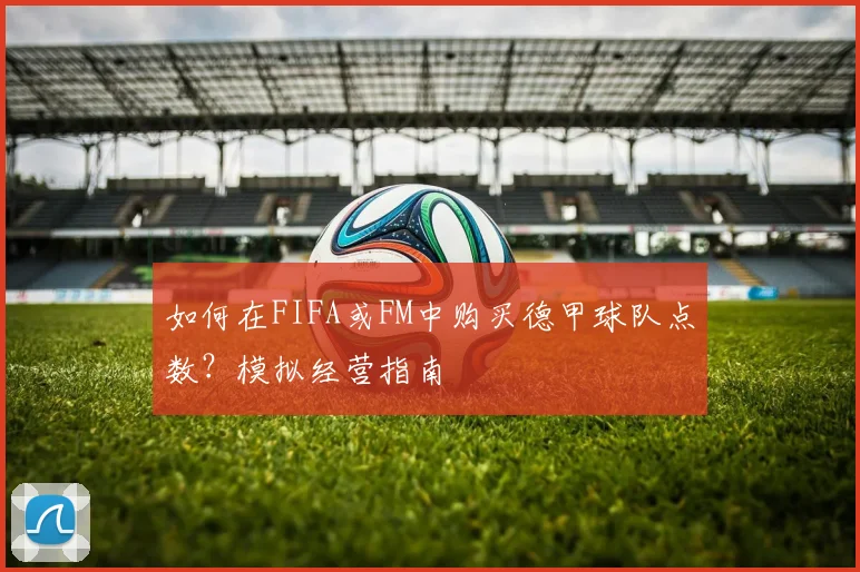 如何在FIFA或FM中购买德甲球队点数?模拟经营指南