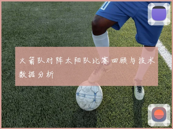 火箭队对阵太阳队比赛回顾与技术数据分析