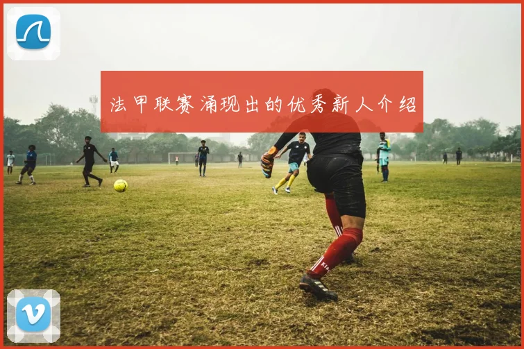 法甲联赛涌现出的优秀新人介绍
