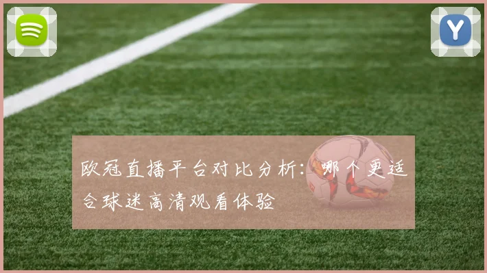 欧冠直播平台对比分析:哪个更适合球迷高清观看体验