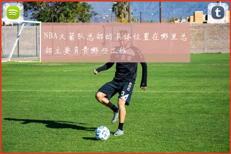 NBA火箭队总部的具体位置在哪里总部主要负责哪些工作